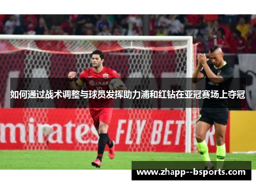如何通过战术调整与球员发挥助力浦和红钻在亚冠赛场上夺冠