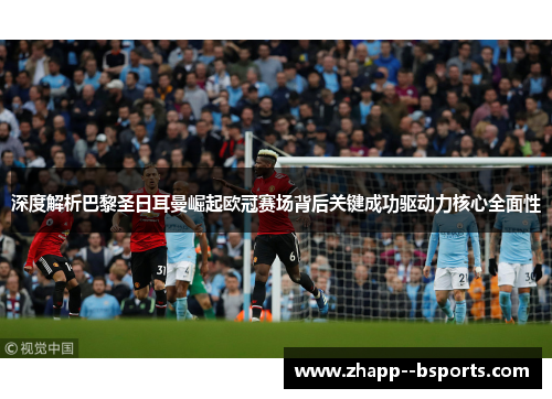 深度解析巴黎圣日耳曼崛起欧冠赛场背后关键成功驱动力核心全面性