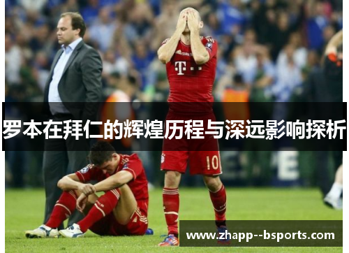 罗本在拜仁的辉煌历程与深远影响探析 罗本在拜仁的辉煌历程与深远影响探析