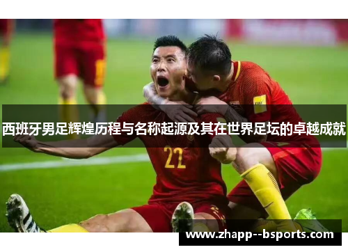 西班牙男足辉煌历程与名称起源及其在世界足坛的卓越成就 西班牙男足辉煌历程与名称起源及其在世界足坛的卓越成就