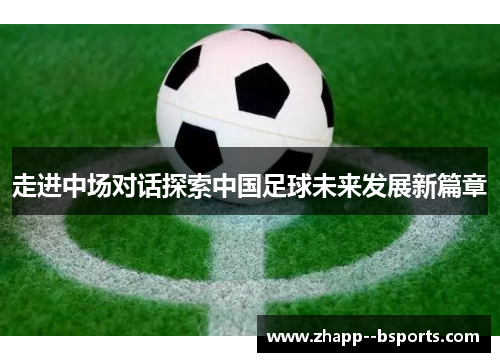 走进中场对话探索中国足球未来发展新篇章