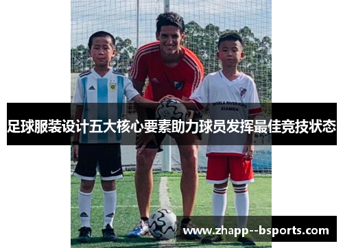 足球服装设计五大核心要素助力球员发挥最佳竞技状态