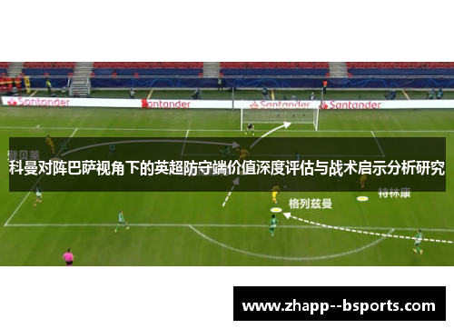 科曼对阵巴萨视角下的英超防守端价值深度评估与战术启示分析研究 科曼对阵巴萨视角下的英超防守端价值深度评估与战术启示分析研究