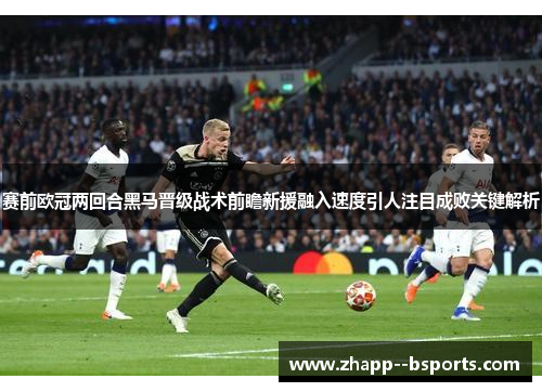 赛前欧冠两回合黑马晋级战术前瞻新援融入速度引人注目成败关键解析 赛前欧冠两回合黑马晋级战术前瞻新援融入速度引人注目成败关键解析