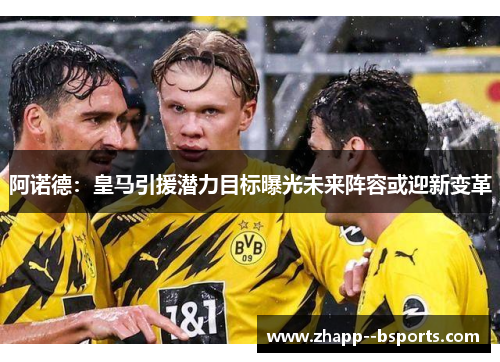 阿诺德：皇马引援潜力目标曝光未来阵容或迎新变革