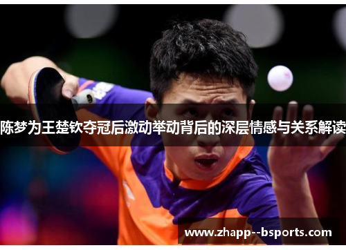 陈梦为王楚钦夺冠后激动举动背后的深层情感与关系解读 陈梦为王楚钦夺冠后激动举动背后的深层情感与关系解读