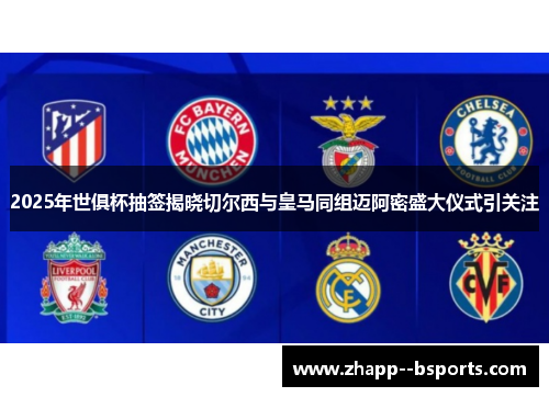2025年世俱杯抽签揭晓切尔西与皇马同组迈阿密盛大仪式引关注