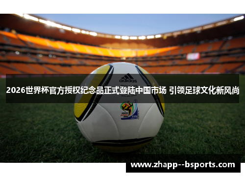 2026世界杯官方授权纪念品正式登陆中国市场 引领足球文化新风尚