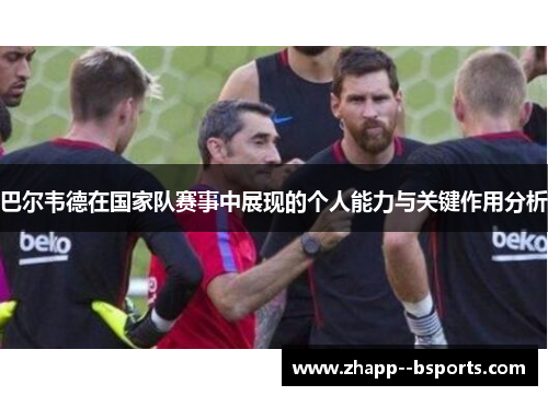 巴尔韦德在国家队赛事中展现的个人能力与关键作用分析