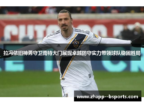 拉冯依旧神勇守卫南特大门展现卓越防守实力带领球队稳固胜局 拉冯依旧神勇守卫南特大门展现卓越防守实力带领球队稳固胜局