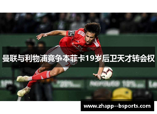 曼联与利物浦竞争本菲卡19岁后卫天才转会权 曼联与利物浦竞争本菲卡19岁后卫天才转会权