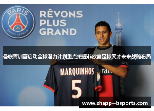 曼联青训营启动全球潜力计划重点挖掘非欧裔足球天才未来战略布局 曼联青训营启动全球潜力计划重点挖掘非欧裔足球天才未来战略布局