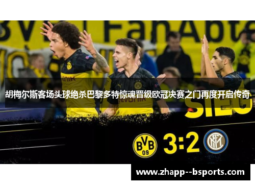 胡梅尔斯客场头球绝杀巴黎多特惊魂晋级欧冠决赛之门再度开启传奇