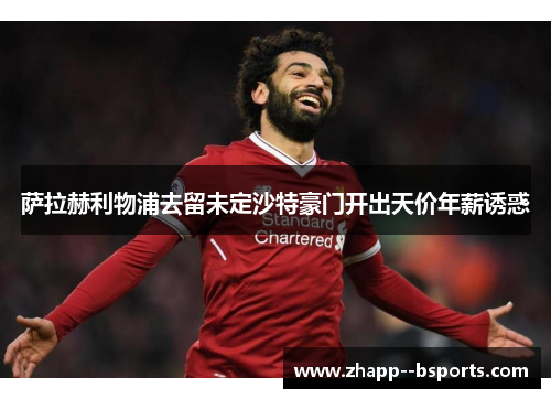 萨拉赫利物浦去留未定沙特豪门开出天价年薪诱惑