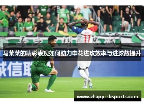 马莱莱的精彩表现如何助力申花进攻效率与进球数提升