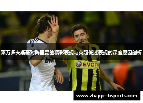 莱万多夫斯基对阵里昂的精彩表现与英超低迷表现的深度原因剖析 莱万多夫斯基对阵里昂的精彩表现与英超低迷表现的深度原因剖析